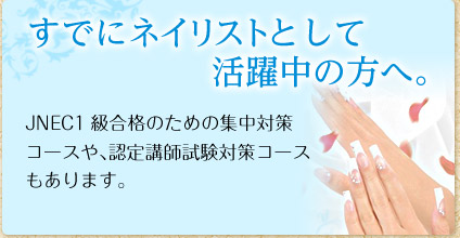 すでにネイリストとして活躍中の方へ。JNEC1級合格のための集中対策コースや、認定講師試験対策コースもあります。